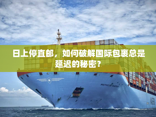 日上停直邮，如何破解国际包裹总是延迟的秘密？