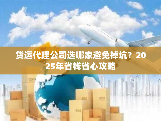 货运代理公司选哪家避免掉坑？2025年省钱省心攻略