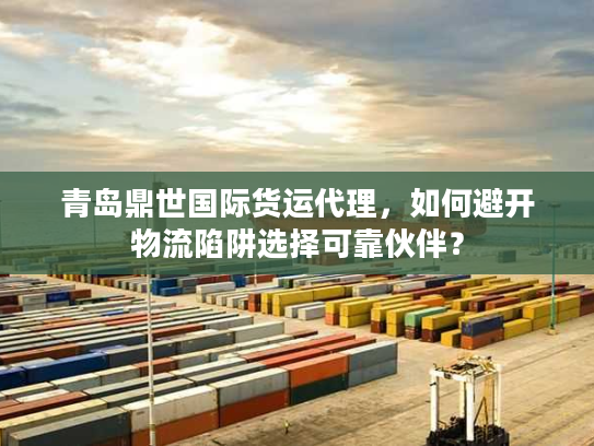 青岛鼎世国际货运代理，如何避开物流陷阱选择可靠伙伴？