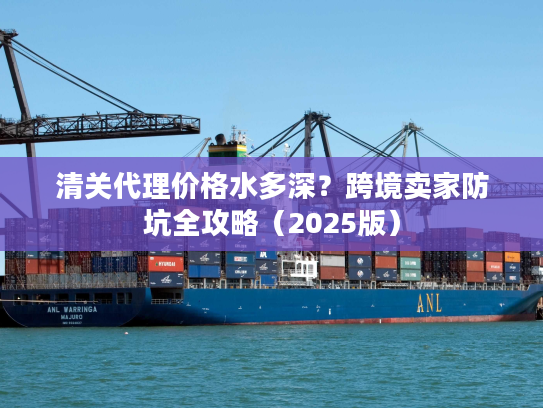 清关代理价格水多深？跨境卖家防坑全攻略（2025版）