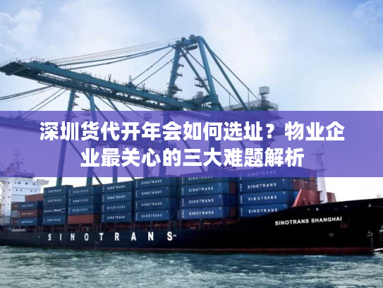 深圳货代开年会如何选址？物业企业最关心的三大难题解析