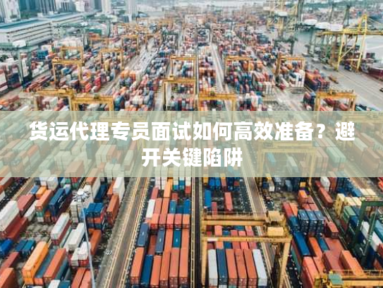 货运代理专员面试如何高效准备？避开关键陷阱