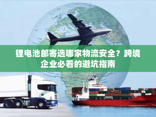 锂电池邮寄选哪家物流安全?跨境企业必看的避坑指南 锂电池邮寄选哪家物流安全?跨境企业必看的避坑指南