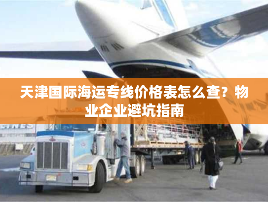 天津国际海运专线价格表怎么查?物业企业避坑指南 天津国际海运专线价格表怎么查?物业企业避坑指南