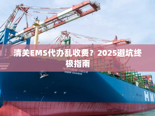 清关EMS代办乱收费？2025避坑终极指南