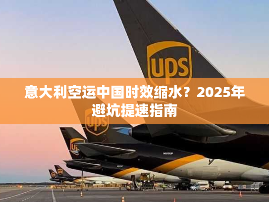 意大利空运中国时效缩水？2025年避坑提速指南