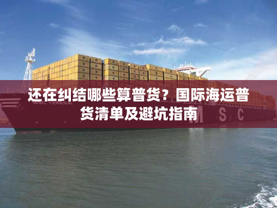 还在纠结哪些算普货?国际海运普货清单及避坑指南 还在纠结哪些算普货?国际海运普货清单及避坑指南