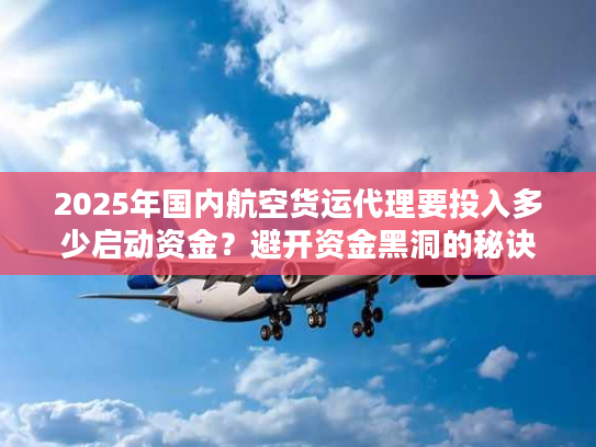 2025年国内航空货运代理要投入多少启动资金？避开资金黑洞的秘诀