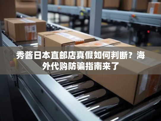 秀酱日本直邮店真假如何判断？海外代购防骗指南来了