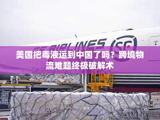 美国把毒液运到中国了吗？跨境物流难题终极破解术