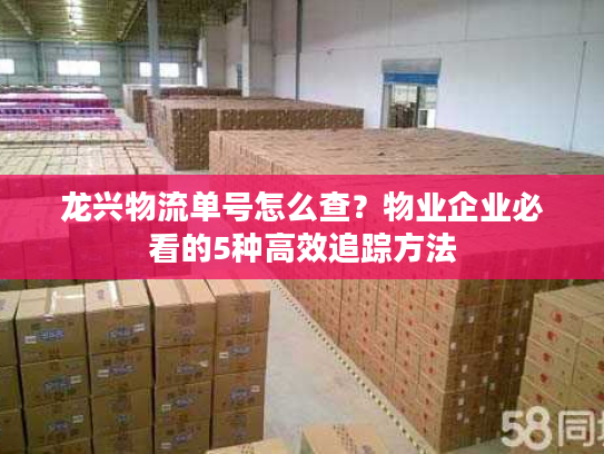 龙兴物流单号怎么查？物业企业必看的5种高效追踪方法