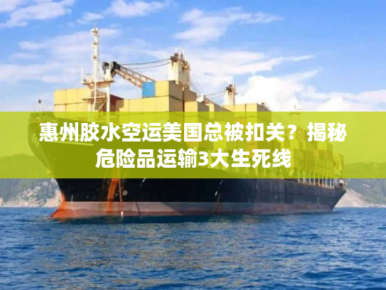 惠州胶水空运美国总被扣关?揭秘危险品运输3大生死线 惠州胶水空运美国总被扣关?揭秘危险品运输3大生死线