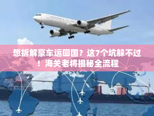 想拆解豪车运回国？这7个坑躲不过！海关老将揭秘全流程