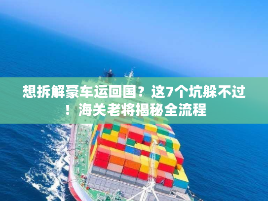 想拆解豪车运回国？这7个坑躲不过！海关老将揭秘全流程