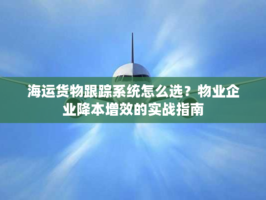 海运货物跟踪系统怎么选？物业企业降本增效的实战指南