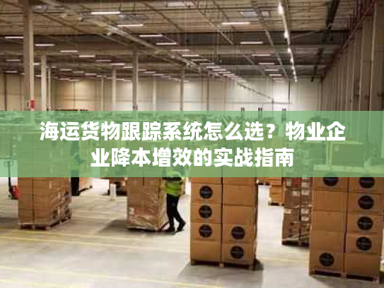 海运货物跟踪系统怎么选？物业企业降本增效的实战指南