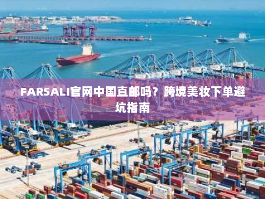 FARSALI官网中国直邮吗？跨境美妆下单避坑指南