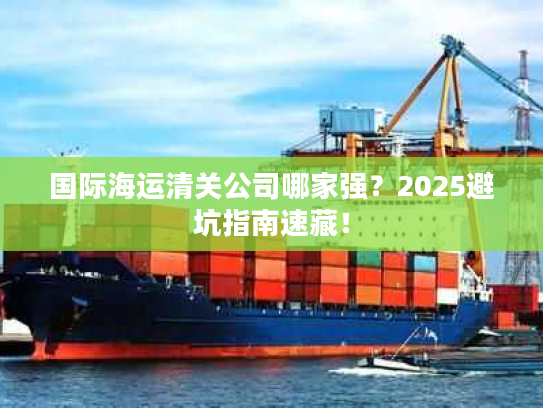 国际海运清关公司哪家强?2025避坑指南速藏! 国际海运清关公司哪家强?2025避坑指南速藏!