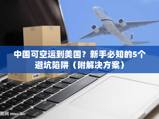 中国可空运到美国?新手必知的5个避坑陷阱(附解决方案) 中国可空运到美国?新手必知的5个避坑陷阱(附解决方案)