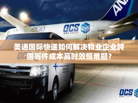 美通国际快递如何解决物业企业跨国寄件成本高时效慢难题？