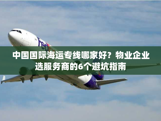 中国国际海运专线哪家好？物业企业选服务商的6个避坑指南