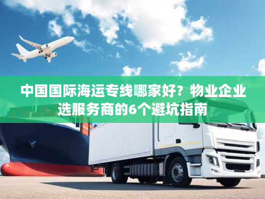 中国国际海运专线哪家好？物业企业选服务商的6个避坑指南