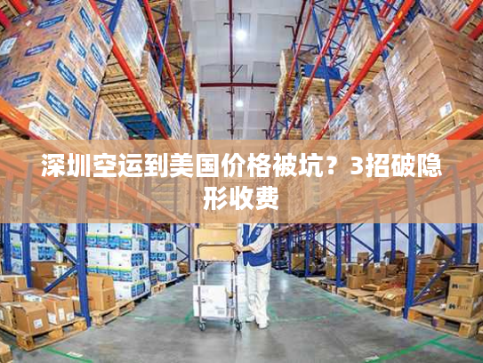 深圳空运到美国价格被坑？3招破隐形收费