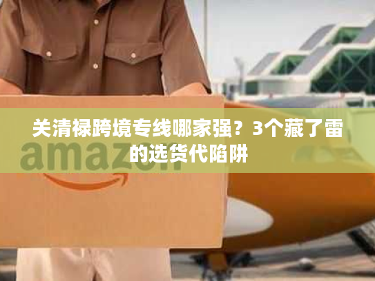 关清禄跨境专线哪家强？3个藏了雷的选货代陷阱