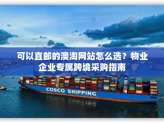 可以直邮的澳淘网站怎么选？物业企业专属跨境采购指南