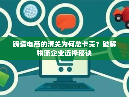 跨境电商的清关为何总卡壳？破解物流企业选择秘诀