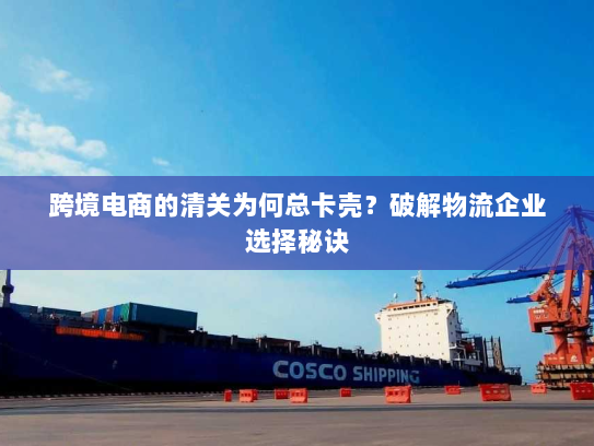 跨境电商的清关为何总卡壳？破解物流企业选择秘诀