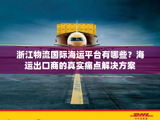 浙江物流国际海运平台有哪些?海运出口商的真实痛点解决方案 浙江物流国际海运平台有哪些?海运出口商的真实痛点解决方案