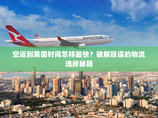 空运到美国时间怎样最快？破解延误的物流选择秘籍