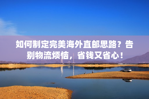 如何制定完美海外直邮思路？告别物流烦恼，省钱又省心！