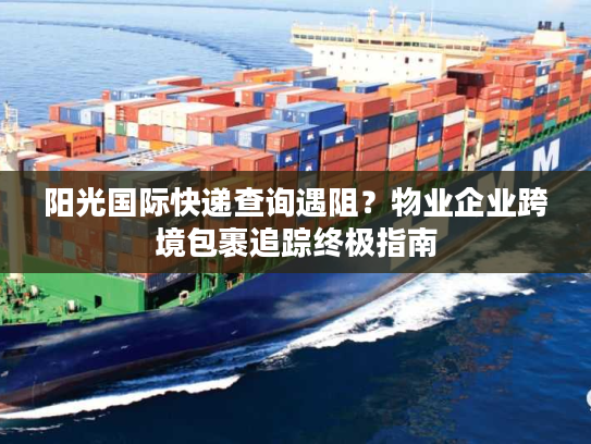 阳光国际快递查询遇阻?物业企业跨境包裹追踪终极指南 阳光国际快递查询遇阻?物业企业跨境包裹追踪终极指南