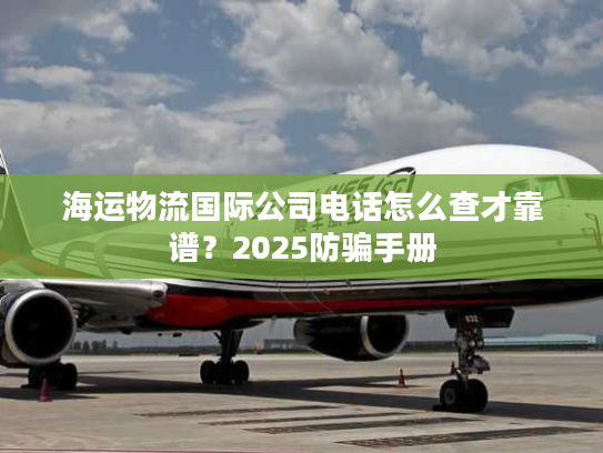 海运物流国际公司电话怎么查才靠谱？2025防骗手册