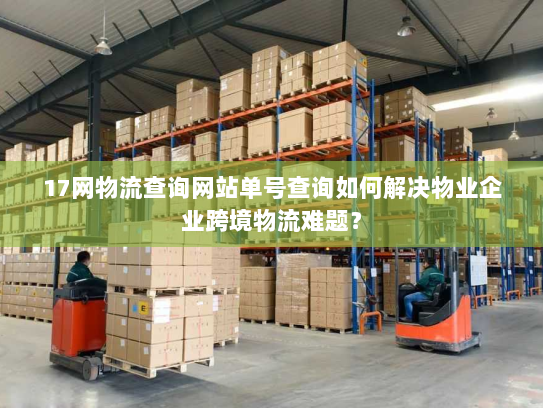 17网物流查询网站单号查询如何解决物业企业跨境物流难题？