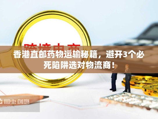 香港直邮药物运输秘籍,避开3个必死陷阱选对物流商! 香港直邮药物运输秘籍,避开3个必死陷阱选对物流商!