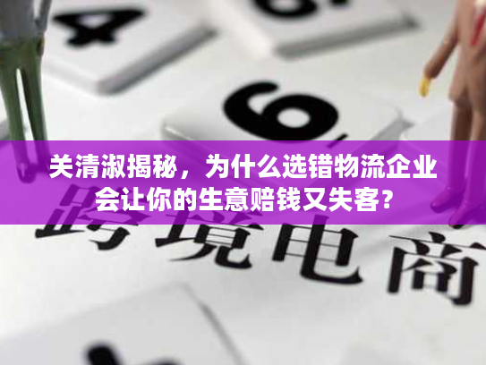 关清淑揭秘，为什么选错物流企业会让你的生意赔钱又失客？
