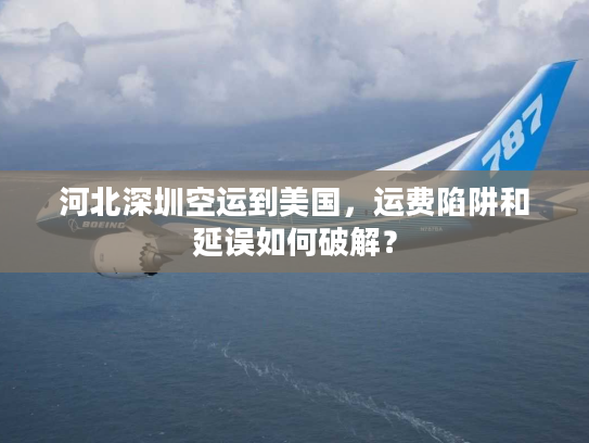 河北深圳空运到美国，运费陷阱和延误如何破解？