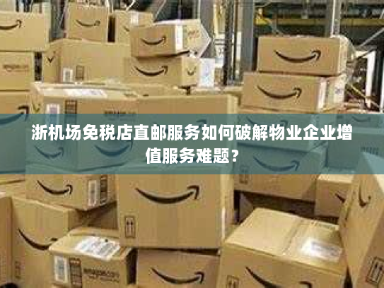 浙机场免税店直邮服务如何破解物业企业增值服务难题? 浙机场免税店直邮服务如何破解物业企业增值服务难题?