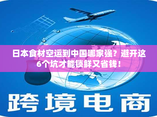 日本食材空运到中国哪家强？避开这6个坑才能锁鲜又省钱！