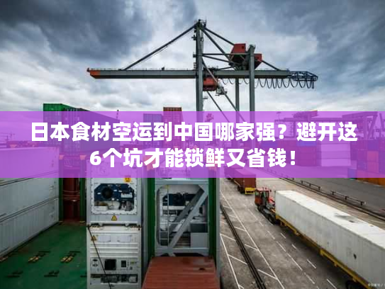 日本食材空运到中国哪家强？避开这6个坑才能锁鲜又省钱！