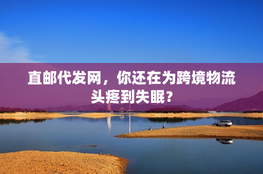 直邮代发网，你还在为跨境物流头疼到失眠？