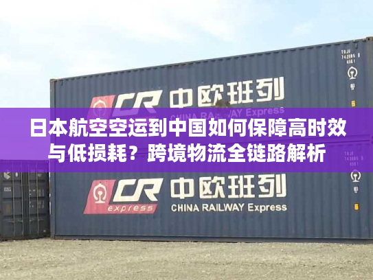 日本航空空运到中国如何保障高时效与低损耗？跨境物流全链路解析