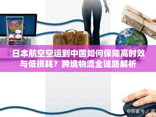 日本航空空运到中国如何保障高时效与低损耗？跨境物流全链路解析