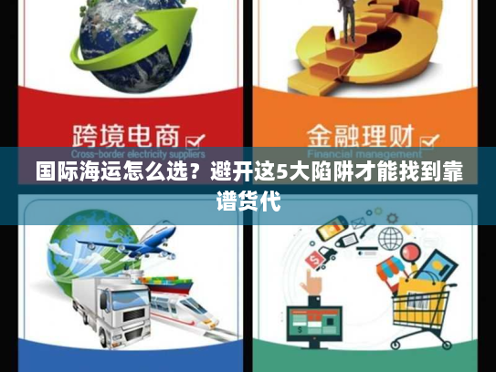 国际海运怎么选？避开这5大陷阱才能找到靠谱货代