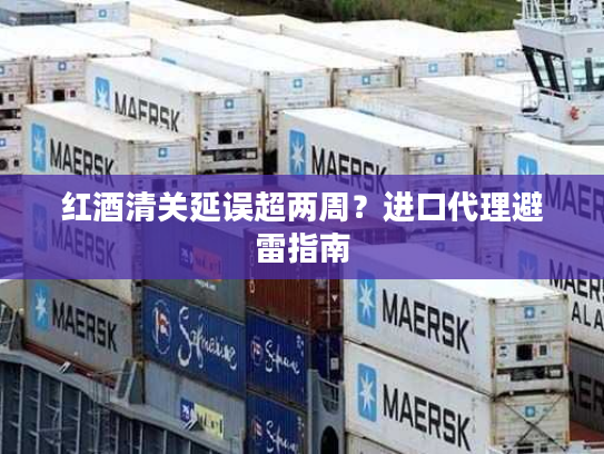 红酒清关延误超两周?进口代理避雷指南 红酒清关延误超两周?进口代理避雷指南