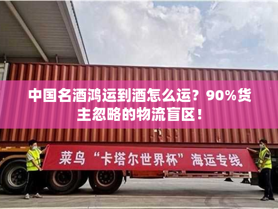 中国名酒鸿运到酒怎么运？90%货主忽略的物流盲区！