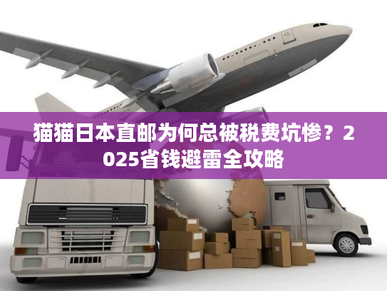猫猫日本直邮为何总被税费坑惨？2025省钱避雷全攻略